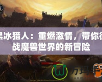 黑冰獵人：重燃激情，帶你征戰魔獸世界的新冒險