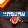 紅玉髓任務(wù)2024年最新消息——引領(lǐng)珠寶市場的潮流新風(fēng)尚