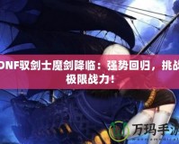 DNF馭劍士魔劍降臨：強勢回歸，挑戰極限戰力！