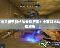 CF幽靈獵手和終結(jié)者誰厲害？全面對比與深度解析