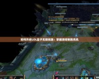 如何開啟LOL盒子無限視距：掌握游戲制勝先機