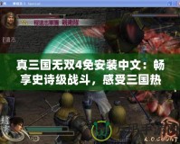 真三國無雙4免安裝中文：暢享史詩級戰(zhàn)斗，感受三國熱血！