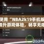 如何使用“NBA2k19手機(jī)版修改器”提升游戲體驗(yàn)，暢享無限樂趣