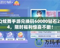 QQ炫舞手游兌換碼60000鉆石2024，限時福利驚喜不斷！