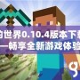 我的世界0.10.4版本下載——暢享全新游戲體驗(yàn)