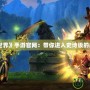 《魔獸世界》手游官網：帶你進入史詩級的虛擬世界