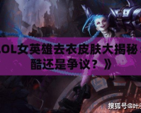 《LOL女英雄去衣皮膚大揭秘：炫酷還是爭議？》