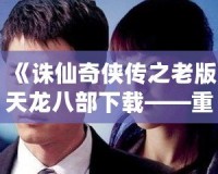 《誅仙奇俠傳之老版天龍八部下載——重溫經典，回味無窮》