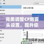 完美調整CF煙霧頭設置，提升你的游戲體驗——Win10系統下的調節技巧