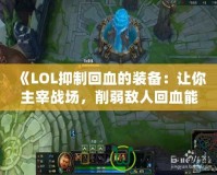 《LOL抑制回血的裝備：讓你主宰戰場，削弱敵人回血能力》