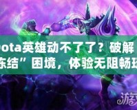 Dota英雄動不了了？破解“凍結”困境，體驗無阻暢玩！