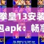 拳皇13安裝包apk：暢享經典街機對戰，隨時隨地體驗極致格斗