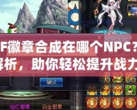 DNF徽章合成在哪個NPC？全解析，助你輕松提升戰力！