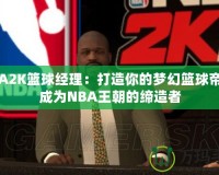 NBA2K籃球經理：打造你的夢幻籃球帝國，成為NBA王朝的締造者