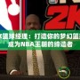 NBA2K籃球經理：打造你的夢幻籃球帝國，成為NBA王朝的締造者