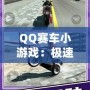 QQ賽車小游戲：極速狂飆，燃情挑戰！