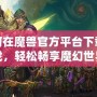 如何在魔獸官方平臺下載游戲，輕松暢享魔幻世界