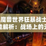 《魔獸世界狂暴戰士技能解析：戰場上的無敵力量》