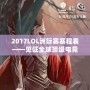 2017LOL洲際賽賽程表——見證全球頂級電競賽事的巔峰對決