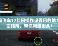 極品飛車17如何操作設置目的地？全面指南，帶你暢游街頭！