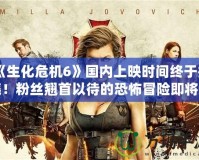 《生化危機6》國內上映時間終于揭曉！粉絲翹首以待的恐怖冒險即將來臨