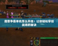 魔獸爭霸單機怎么開掛：讓你輕松掌控戰場的秘訣