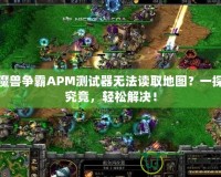 魔獸爭霸APM測試器無法讀取地圖？一探究竟，輕松解決！