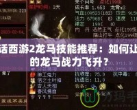 大話西游2龍馬技能推薦：如何讓你的龍馬戰力飛升？