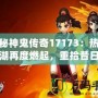 探秘神鬼傳奇17173：熱血江湖再度燃起，重拾昔日榮耀