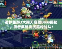 造夢西游3大鬧天庭篇Boss揭秘，勇者集結挑戰巔峰戰斗！