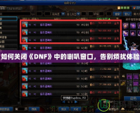 如何關閉《DNF》中的喇叭窗口，告別煩擾體驗