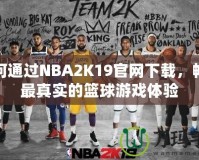 如何通過NBA2K19官網(wǎng)下載，暢享最真實(shí)的籃球游戲體驗(yàn)