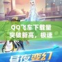 QQ飛車下載量突破新高，極速體驗(yàn)盡在掌握