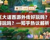 《大話西游外傳好玩嗎？值得玩嗎？—知乎熱議解析》