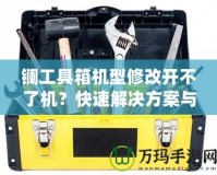 鑭工具箱機型修改開不了機？快速解決方案與修復技巧揭秘