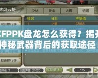 CFPPK盤龍怎么獲得？揭開神秘武器背后的獲取途徑！