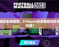 輕松暢玩全球游戲，51Game加速器助你秒殺卡頓問題！