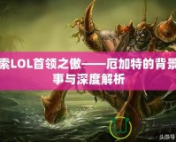 探索LOL首領之傲——厄加特的背景故事與深度解析