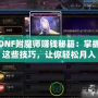 DNF附魔師賺錢秘籍：掌握這些技巧，讓你輕松月入過萬！