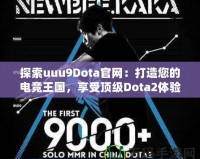 探索uuu9Dota官網：打造您的電競王國，享受頂級Dota2體驗