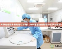 網(wǎng)游加速器免費(fèi)的哪個(gè)好用？2024年最值得推薦的五款加速器！