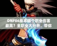 DNF86版本哪個職業傷害最高？全職業大分析，帶你領略最強輸出！