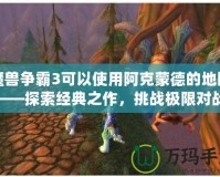 魔獸爭霸3可以使用阿克蒙德的地圖——探索經典之作，挑戰極限對戰