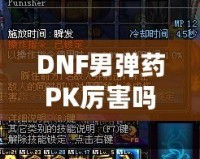 DNF男彈藥PK厲害嗎？深入分析男彈藥的戰斗力與技巧！