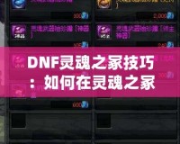 DNF靈魂之冢技巧：如何在靈魂之冢副本中高效通關