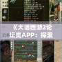 《大話西游2論壇類APP：探索最真實(shí)的游戲社交世界》