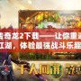 天龍傳奇龍2下載——讓你重返熱血江湖，體驗最強戰(zhàn)斗樂趣！