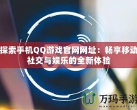 探索手機QQ游戲官網網址：暢享移動社交與娛樂的全新體驗