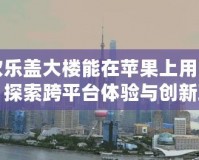 歡樂蓋大樓能在蘋果上用嗎？探索跨平臺體驗與創新玩法