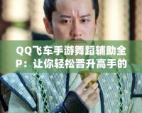 QQ飛車手游舞蹈輔助全P：讓你輕松晉升高手的秘密武器！